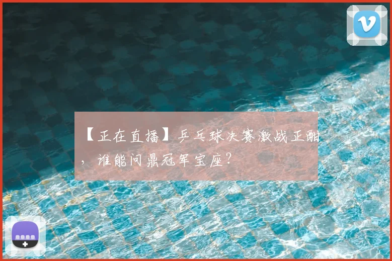 【正在直播】乒乓球决赛激战正酣，谁能问鼎冠军宝座？
