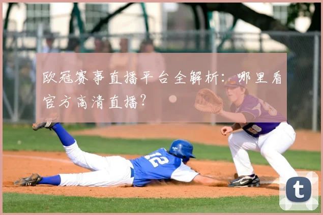 欧冠赛事直播平台全解析：哪里看官方高清直播？