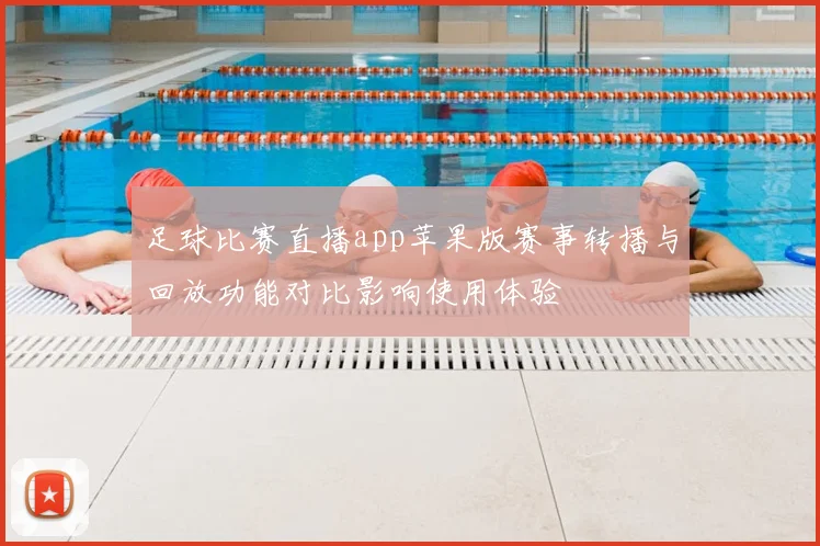 足球比赛直播app苹果版赛事转播与回放功能对比影响使用体验