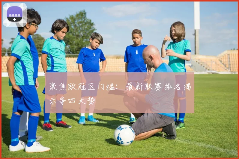 聚焦欧冠区门槛：最新联赛排名揭示争四大势