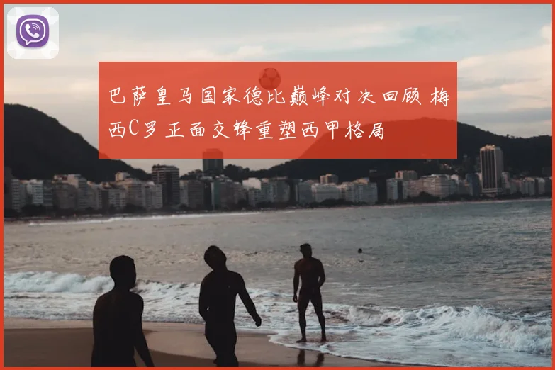 巴萨皇马国家德比巅峰对决回顾 梅西C罗正面交锋重塑西甲格局