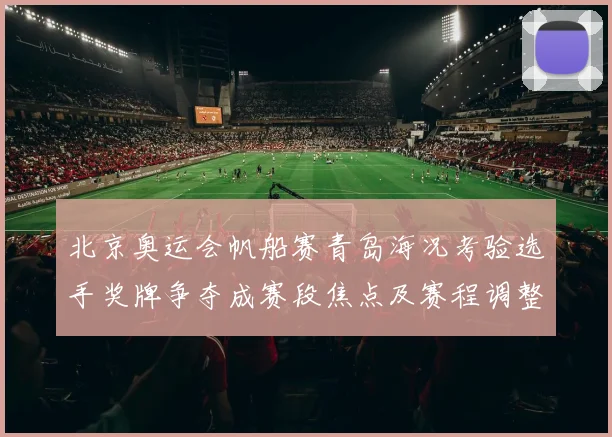 北京奥运会帆船赛青岛海况考验选手奖牌争夺成赛段焦点及赛程调整