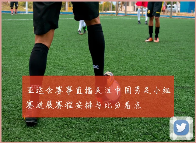 亚运会赛事直播关注中国男足小组赛进展赛程安排与比分看点