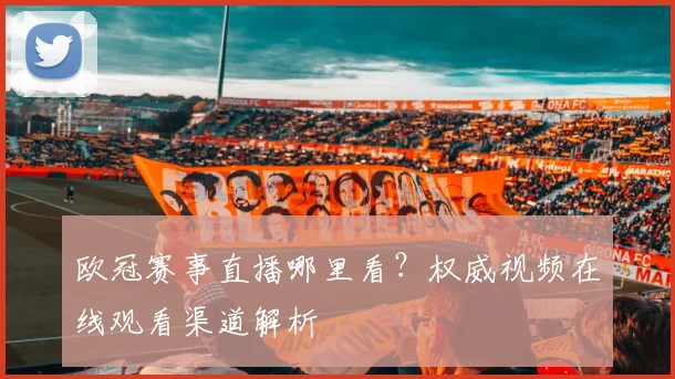 欧冠赛事直播哪里看？权威视频在线观看渠道解析