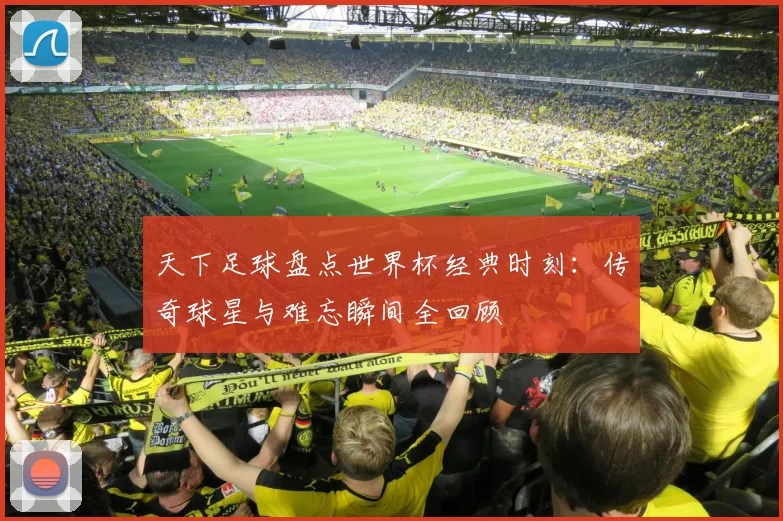 天下足球盘点世界杯经典时刻：传奇球星与难忘瞬间全回顾