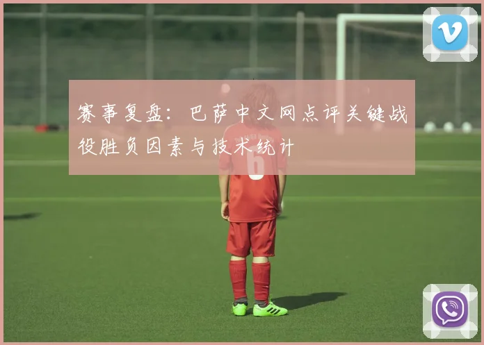 赛事复盘：巴萨中文网点评关键战役胜负因素与技术统计