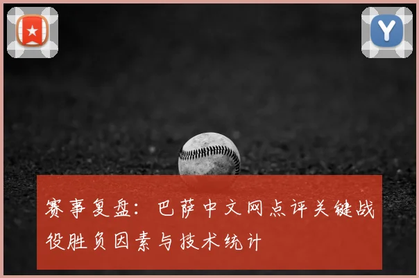 赛事复盘：巴萨中文网点评关键战役胜负因素与技术统计
