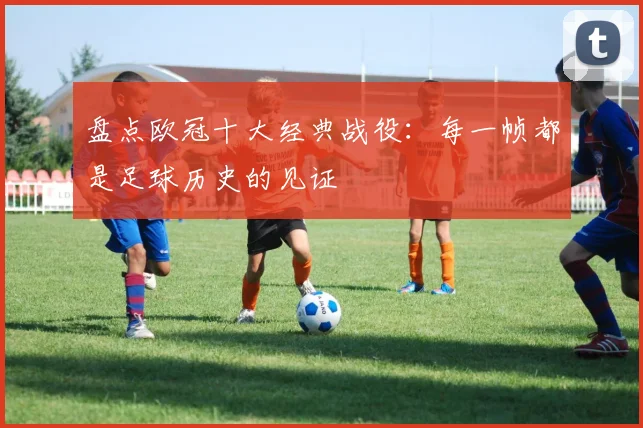盘点欧冠十大经典战役：每一帧都是足球历史的见证