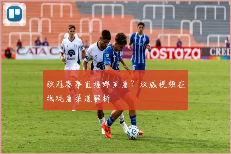 欧冠赛事直播哪里看？权威视频在线观看渠道解析