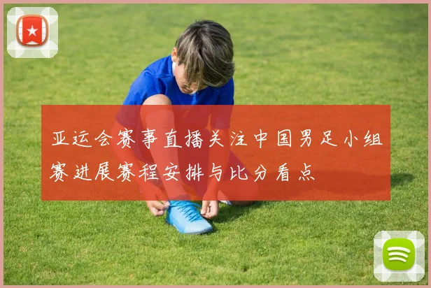 亚运会赛事直播关注中国男足小组赛进展赛程安排与比分看点