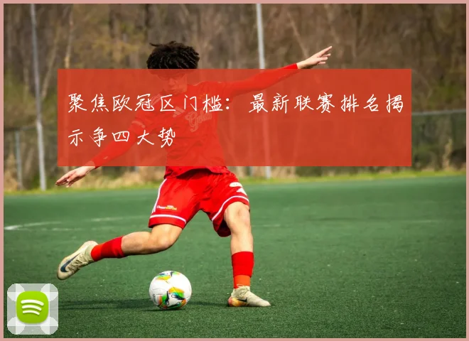 聚焦欧冠区门槛：最新联赛排名揭示争四大势