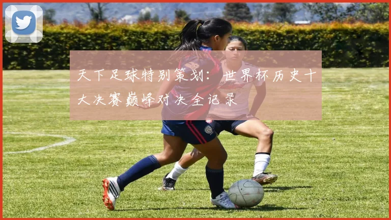 天下足球特别策划：世界杯历史十大决赛巅峰对决全记录