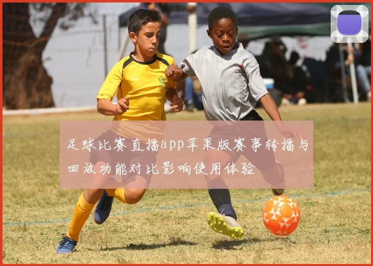 足球比赛直播app苹果版赛事转播与回放功能对比影响使用体验