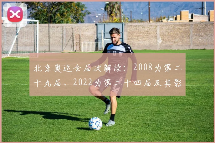 北京奥运会届次解读：2008为第二十九届、2022为第二十四届及其影响